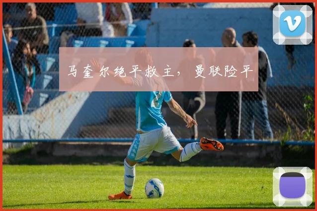 马奎尔绝平救主，曼联险平