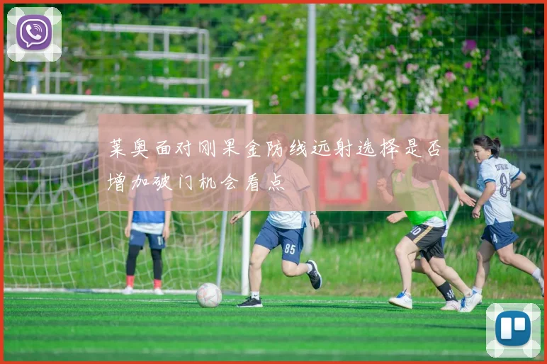 莱奥面对刚果金防线远射选择是否增加破门机会看点