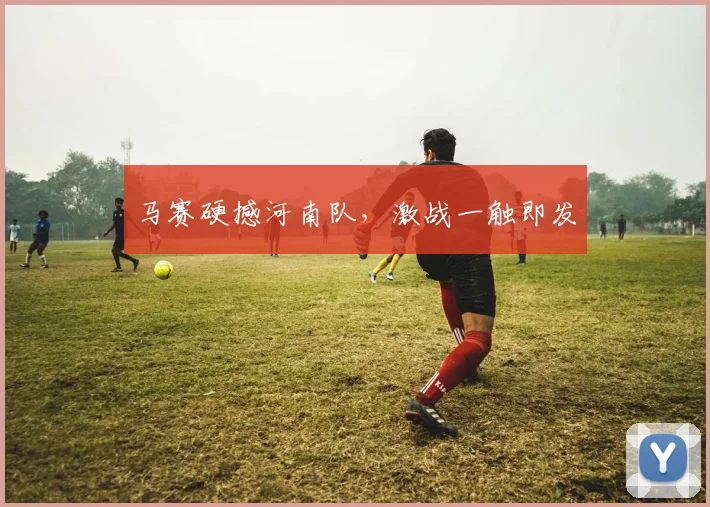 马赛硬撼河南队，激战一触即发