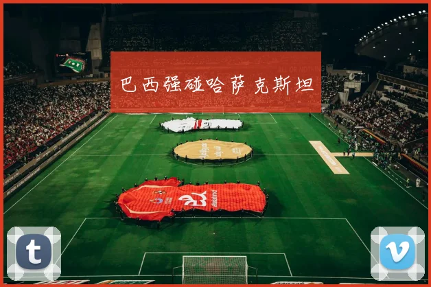 巴西强碰哈萨克斯坦