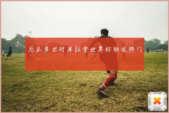 厄瓜多尔对库拉索世界杯助攻热门