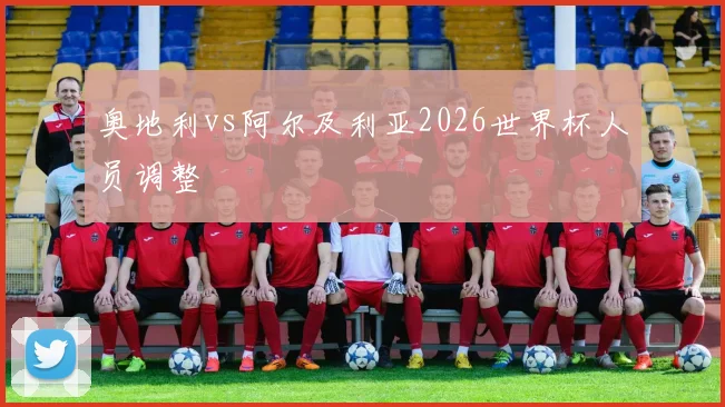 奥地利vs阿尔及利亚2026世界杯人员调整