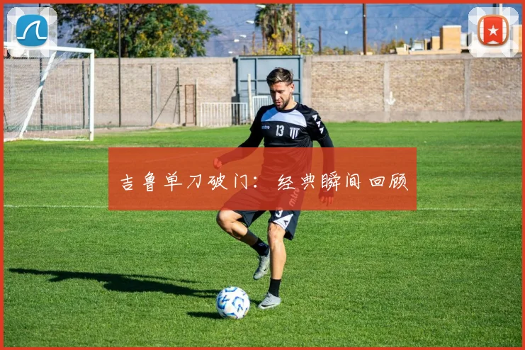 吉鲁单刀破门：经典瞬间回顾