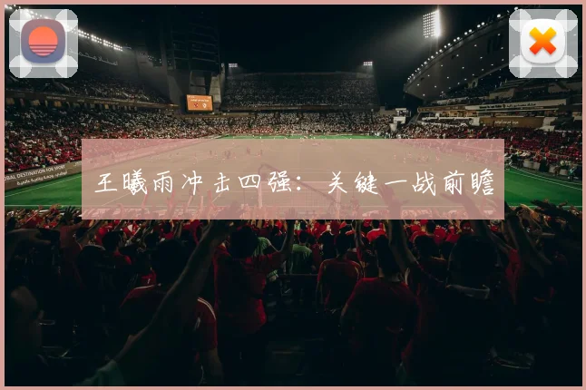 王曦雨冲击四强：关键一战前瞻