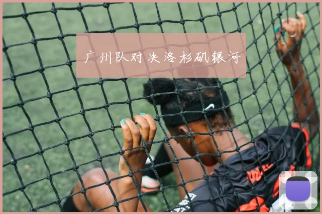 广州队对决洛杉矶银河
