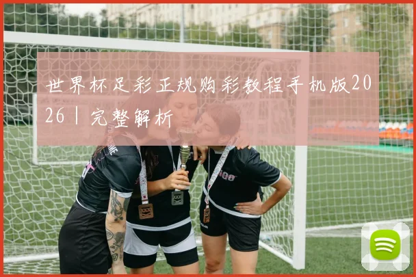 世界杯足彩正规购彩教程手机版2026｜完整解析