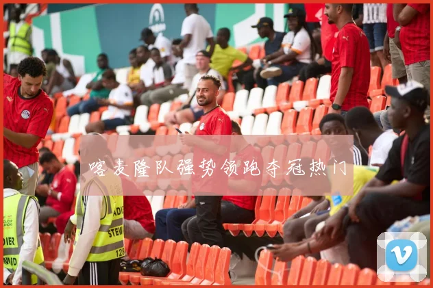 喀麦隆队强势领跑夺冠热门