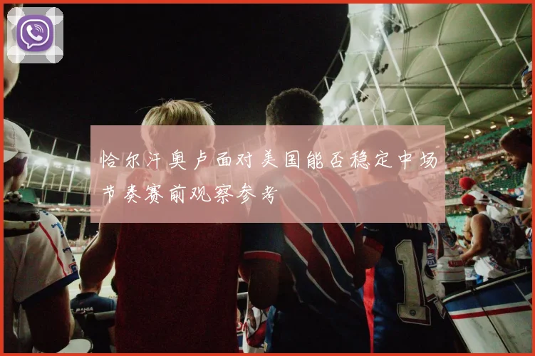 恰尔汗奥卢面对美国能否稳定中场节奏赛前观察参考