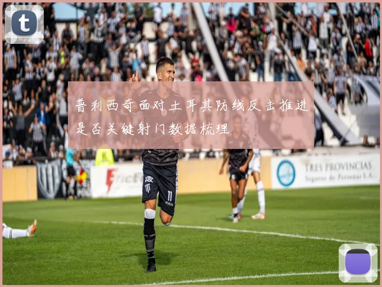 普利西奇面对土耳其防线反击推进是否关键射门数据梳理