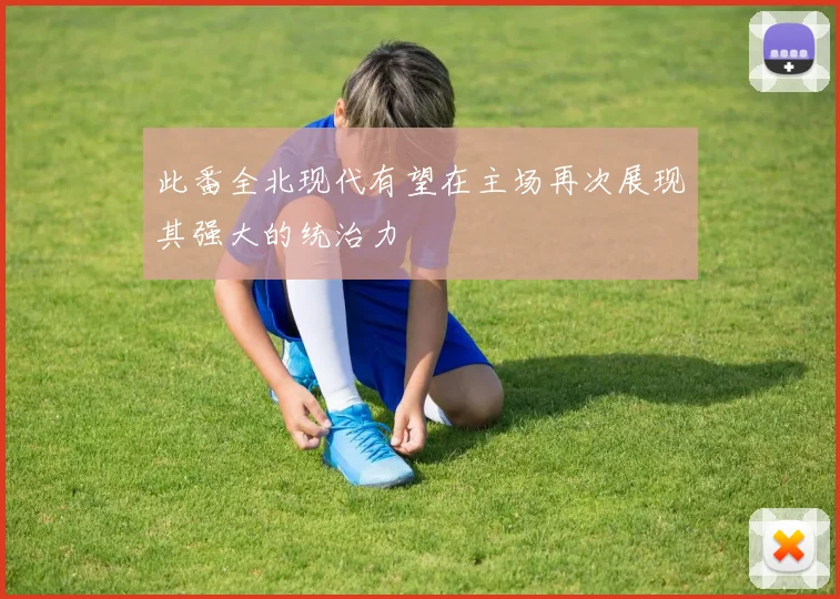 此番全北现代有望在主场再次展现其强大的统治力