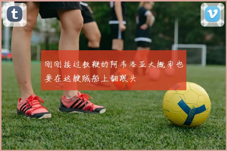刚刚接过教鞭的阿韦洛亚大概率也要在这艘贼船上翻跟头