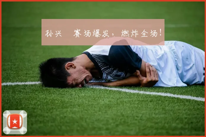 孙兴慜赛场爆发，燃炸全场！
