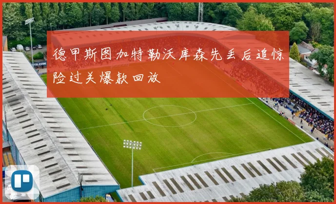 德甲斯图加特勒沃库森先丢后追惊险过关爆款回放