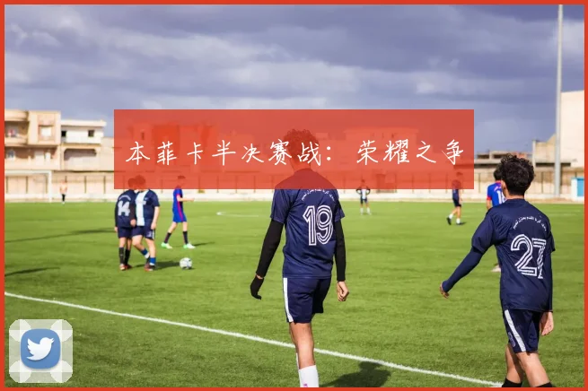 本菲卡半决赛战：荣耀之争