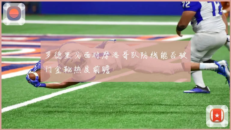 罗德里戈面对摩洛哥队防线能否破门金靴热度前瞻