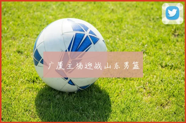 广厦主场迎战山东男篮
