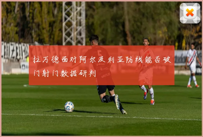 拉万德面对阿尔及利亚防线能否破门射门数据研判