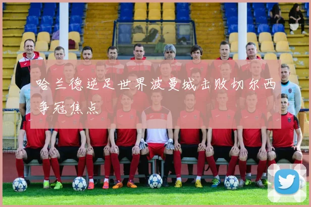 哈兰德逆足世界波曼城击败切尔西争冠焦点