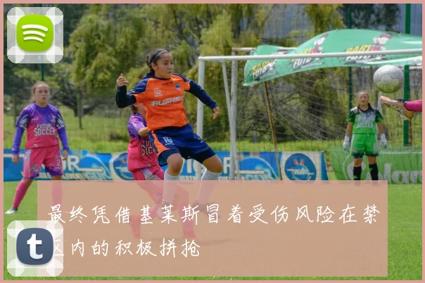 最终凭借基莱斯冒着受伤风险在禁区内的积极拼抢