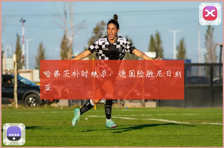 哈弗茨补时绝杀,德国险胜尼日利亚