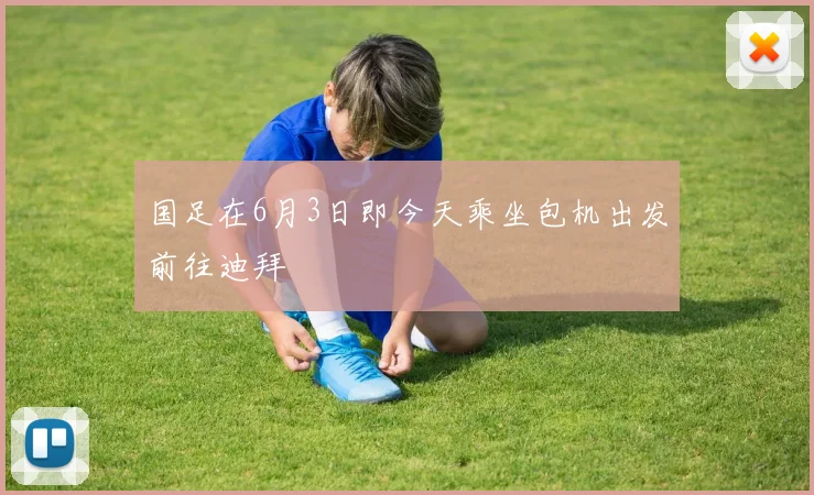 国足在6月3日即今天乘坐包机出发前往迪拜