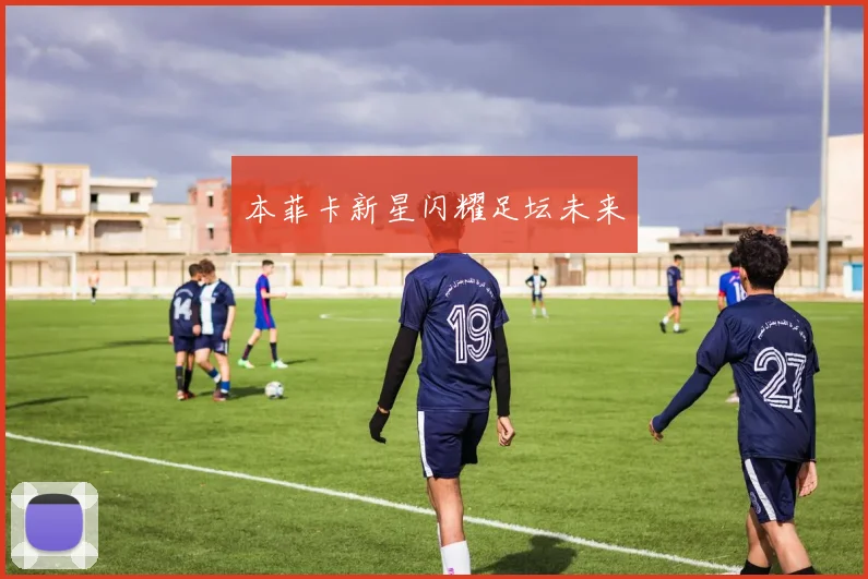 本菲卡新星闪耀足坛未来