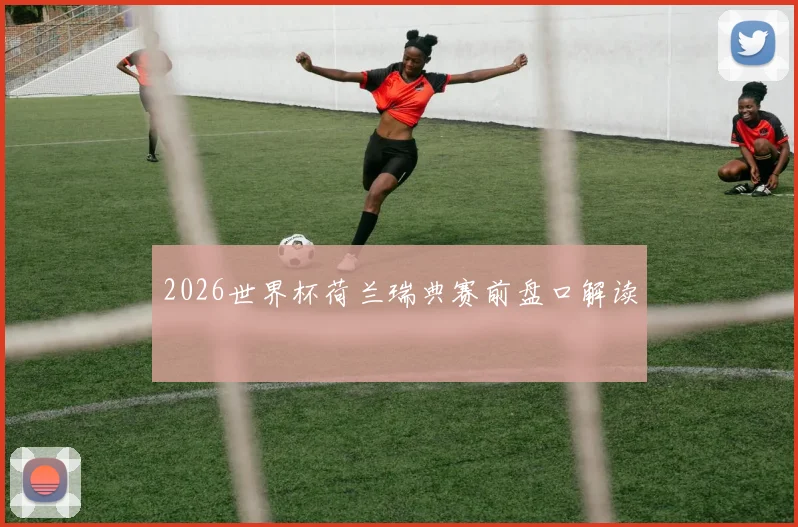 2026世界杯荷兰瑞典赛前盘口解读