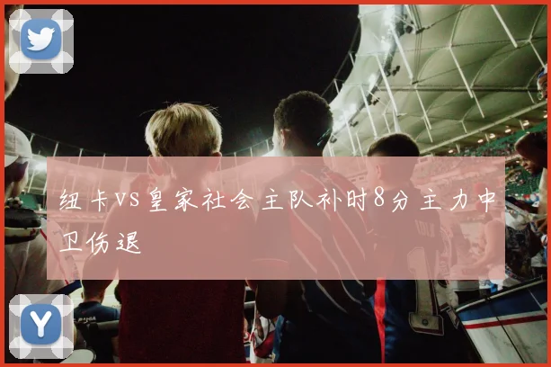 纽卡vs皇家社会主队补时8分主力中卫伤退