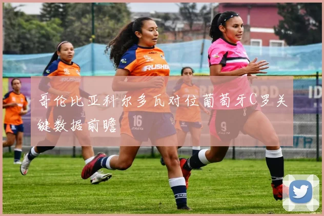 哥伦比亚科尔多瓦对位葡萄牙C罗关键数据前瞻