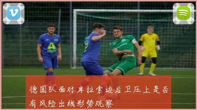德国队面对库拉索边后卫压上是否有风险出线形势观察