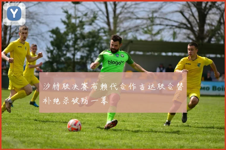 沙特联决赛布赖代合作吉达联合替补绝杀破防一幕