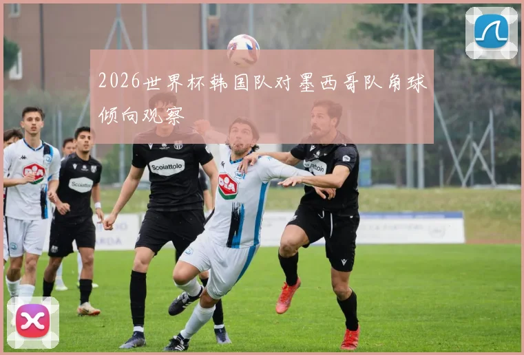 2026世界杯韩国队对墨西哥队角球倾向观察