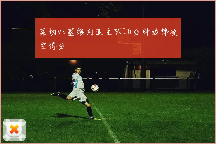 莱切vs塞维利亚主队16分钟边锋凌空得分