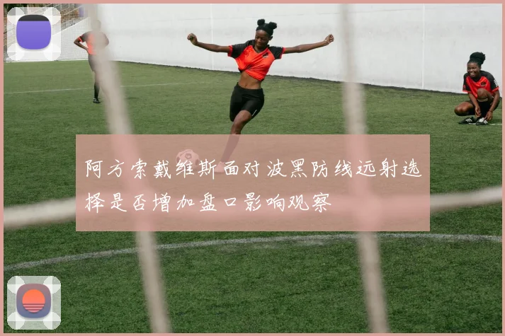 阿方索戴维斯面对波黑防线远射选择是否增加盘口影响观察