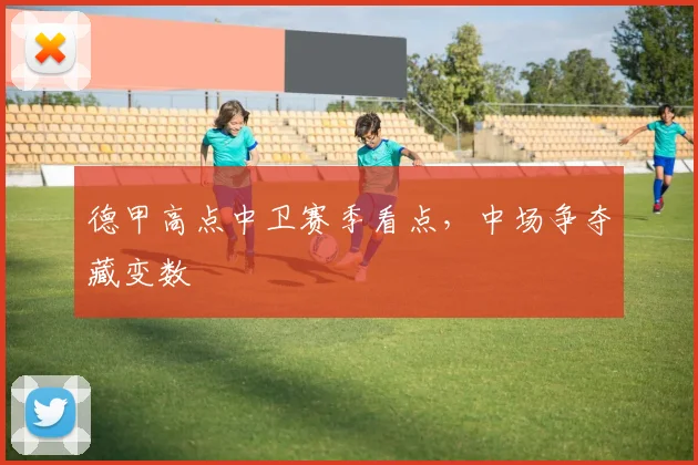 德甲高点中卫赛季看点，中场争夺藏变数