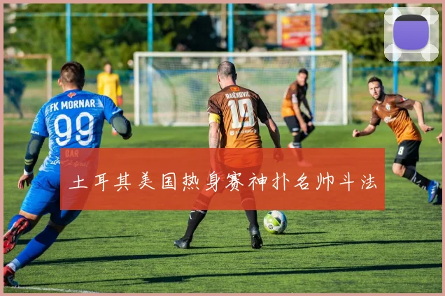 土耳其美国热身赛神扑名帅斗法
