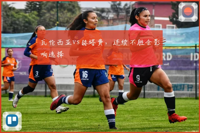 瓦伦西亚vs赫塔费，连续不胜会影响选择