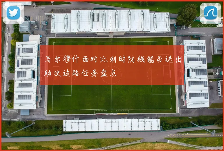 马尔穆什面对比利时防线能否送出助攻边路任务盘点