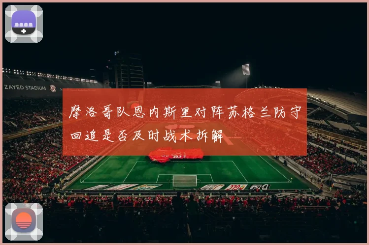 摩洛哥队恩内斯里对阵苏格兰防守回追是否及时战术拆解