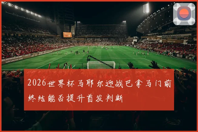2026世界杯马耶尔迎战巴拿马门前终结能否提升首发判断