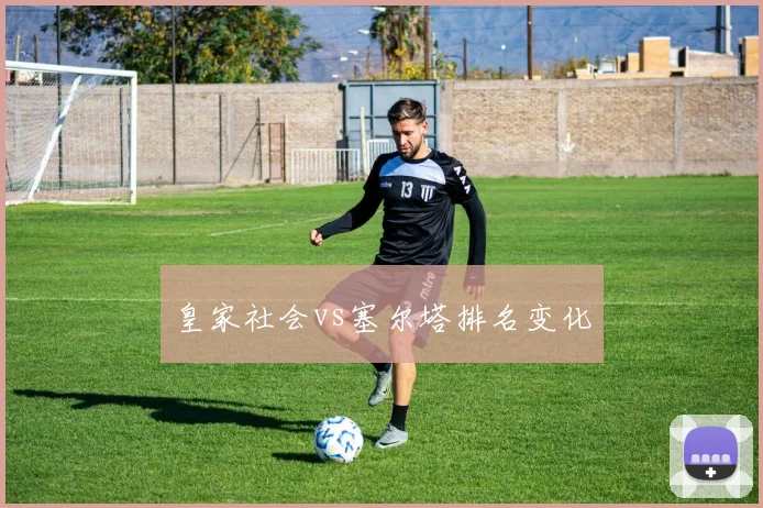 皇家社会vs塞尔塔排名变化