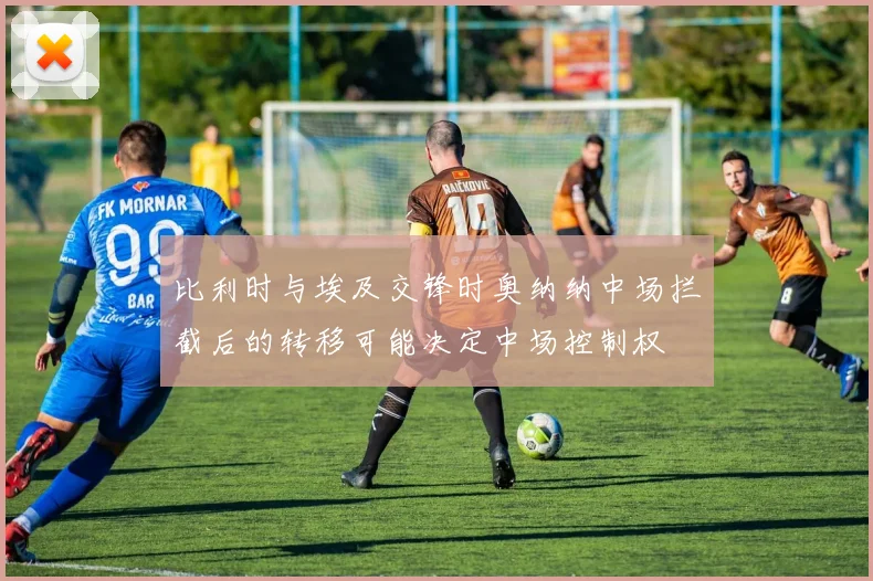比利时与埃及交锋时奥纳纳中场拦截后的转移可能决定中场控制权