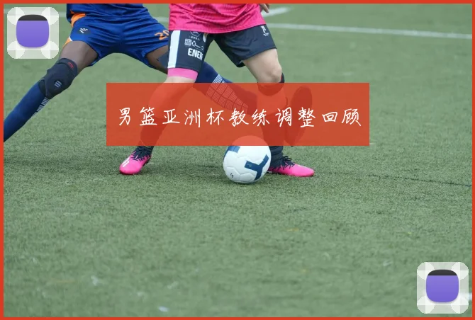 男篮亚洲杯教练调整回顾