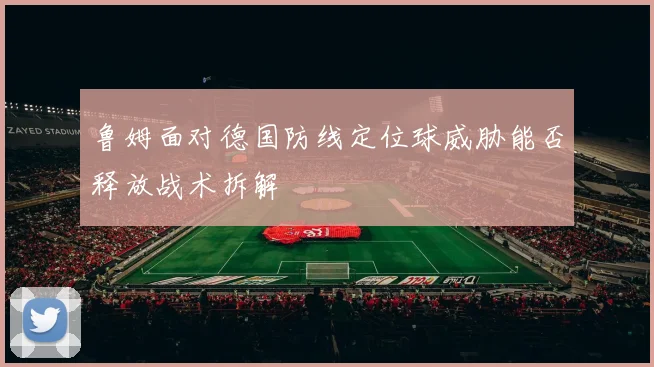鲁姆面对德国防线定位球威胁能否释放战术拆解