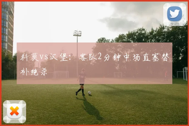 科莫vs汉堡：客队2分钟中场直塞替补绝杀