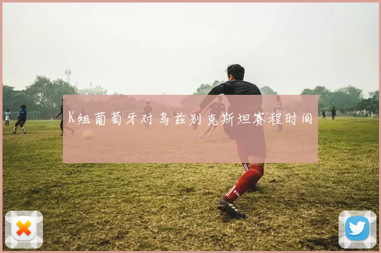 K组葡萄牙对乌兹别克斯坦赛程时间