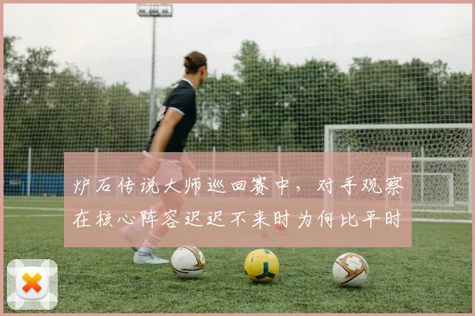 炉石传说大师巡回赛中，对手观察在核心阵容迟迟不来时为何比平时更考验沟通