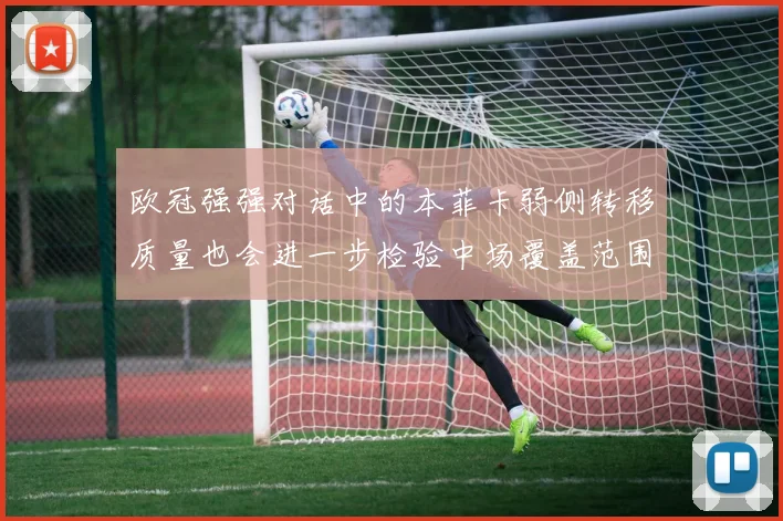 欧冠强强对话中的本菲卡弱侧转移质量也会进一步检验中场覆盖范围