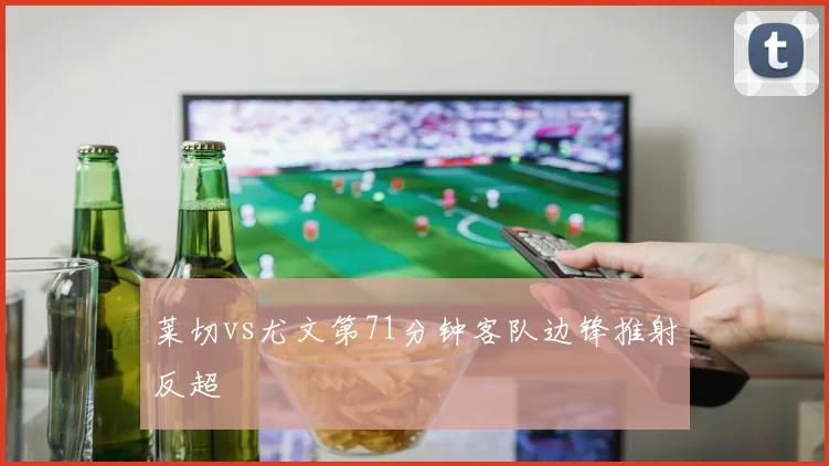 莱切vs尤文第71分钟客队边锋推射反超