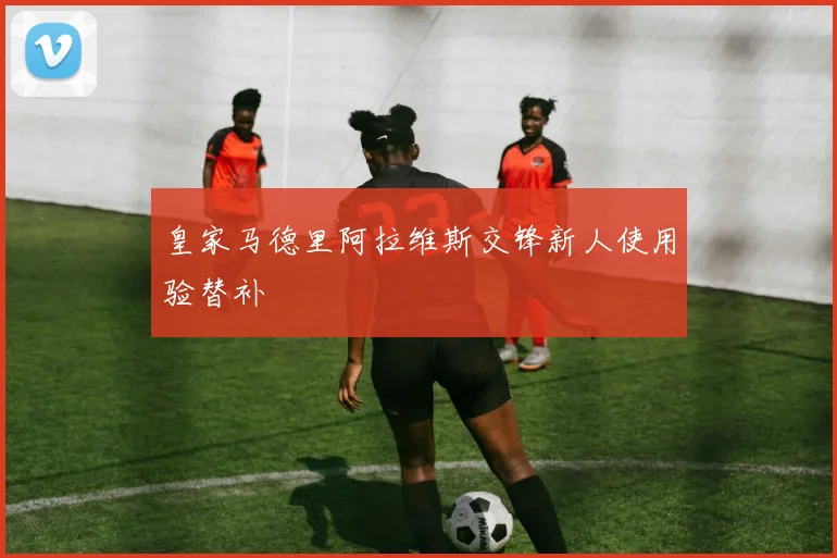 皇家马德里阿拉维斯交锋新人使用验替补